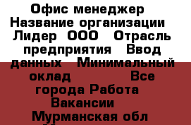 Офис-менеджер › Название организации ­ Лидер, ООО › Отрасль предприятия ­ Ввод данных › Минимальный оклад ­ 18 000 - Все города Работа » Вакансии   . Мурманская обл.,Мончегорск г.